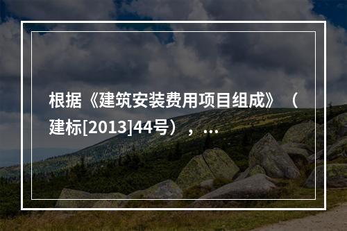 根据《建筑安装费用项目组成》（建标[2013]44号），施工