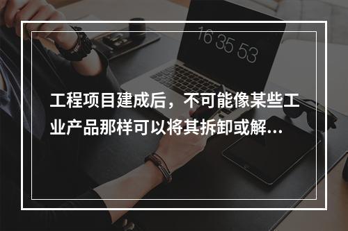 工程项目建成后，不可能像某些工业产品那样可以将其拆卸或解体检