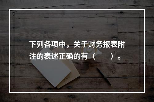 下列各项中，关于财务报表附注的表述正确的有（　　）。