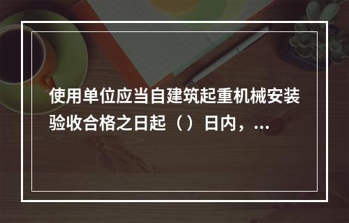 使用单位应当自建筑起重机械安装验收合格之日起（ ）日内，向工