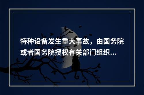 特种设备发生重大事故，由国务院或者国务院授权有关部门组织事故