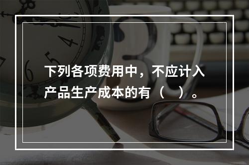 下列各项费用中，不应计入产品生产成本的有（　）。