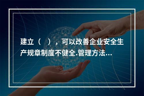 建立（　），可以改善企业安全生产规章制度不健全.管理方法不适