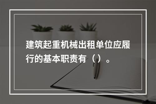 建筑起重机械出租单位应履行的基本职责有（ ）。