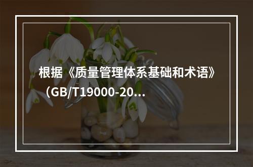 根据《质量管理体系基础和术语》（GB/T19000-2016