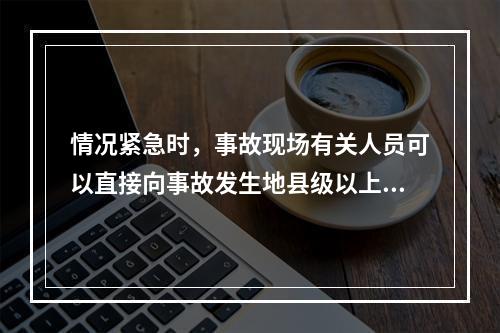 情况紧急时，事故现场有关人员可以直接向事故发生地县级以上人民