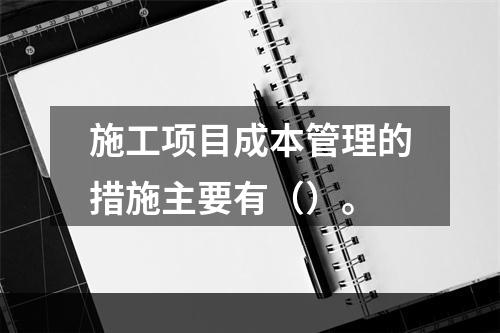 施工项目成本管理的措施主要有（）。