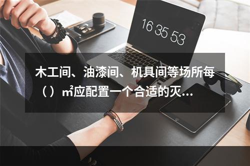 木工间、油漆间、机具间等场所每（ ）㎡应配置一个合适的灭火器