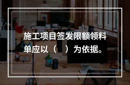 施工项目签发限额领料单应以（　）为依据。