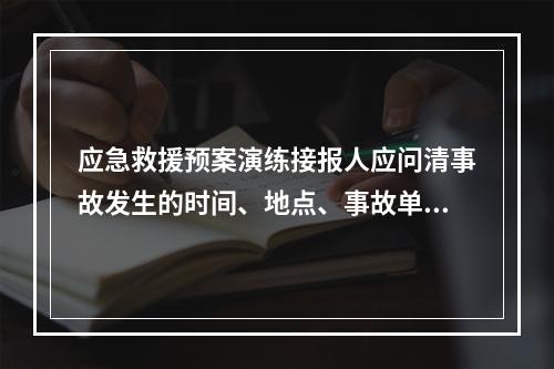 应急救援预案演练接报人应问清事故发生的时间、地点、事故单位、