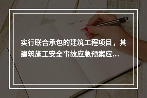 实行联合承包的建筑工程项目，其建筑施工安全事故应急预案应由承