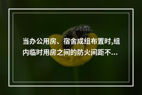 当办公用房、宿舍成组布置时,组内临时用房之间的防火间距不应小