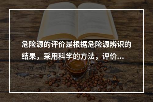 危险源的评价是根据危险源辨识的结果，采用科学的方法，评价危险