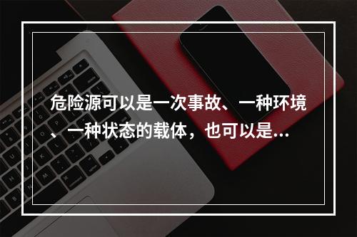 危险源可以是一次事故、一种环境、一种状态的载体，也可以是可能