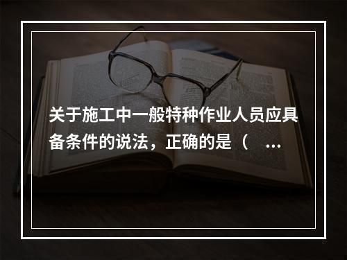 关于施工中一般特种作业人员应具备条件的说法，正确的是（　）。