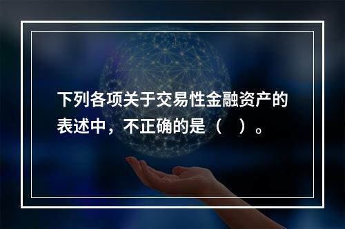 下列各项关于交易性金融资产的表述中，不正确的是（　）。