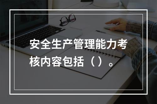 安全生产管理能力考核内容包括（ ）。