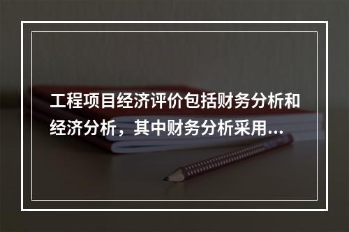 工程项目经济评价包括财务分析和经济分析，其中财务分析采用的