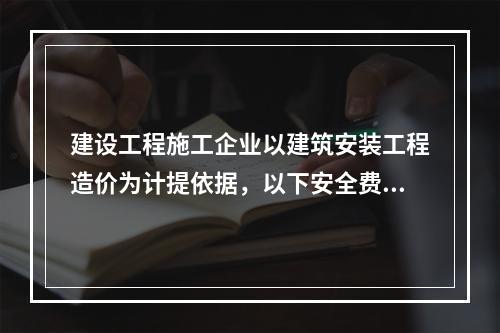 建设工程施工企业以建筑安装工程造价为计提依据，以下安全费用提