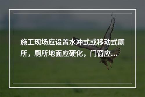 施工现场应设置水冲式或移动式厕所，厕所地面应硬化，门窗应齐全