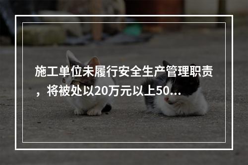 施工单位未履行安全生产管理职责，将被处以20万元以上50万元