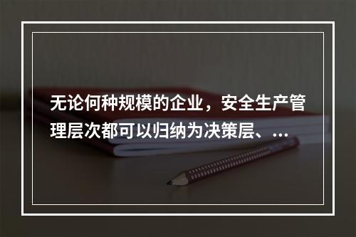 无论何种规模的企业，安全生产管理层次都可以归纳为决策层、管理