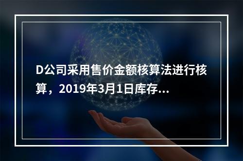 D公司采用售价金额核算法进行核算，2019年3月1日库存商品