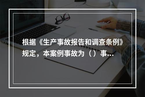 根据《生产事故报告和调查条例》规定，本案例事故为（ ）事故。