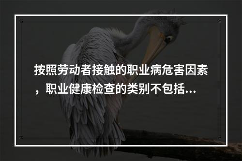 按照劳动者接触的职业病危害因素，职业健康检查的类别不包括（　