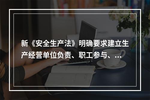 新《安全生产法》明确要求建立生产经营单位负责、职工参与、政府