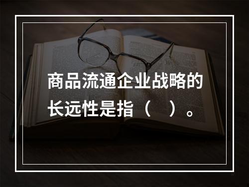 商品流通企业战略的长远性是指（　）。