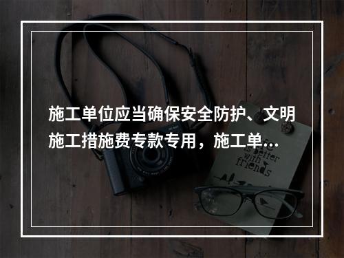 施工单位应当确保安全防护、文明施工措施费专款专用，施工单位（