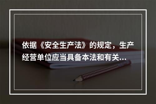 依据《安全生产法》的规定，生产经营单位应当具备本法和有关法律