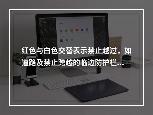 红色与白色交替表示禁止越过，如道路及禁止跨越的临边防护栏杆等