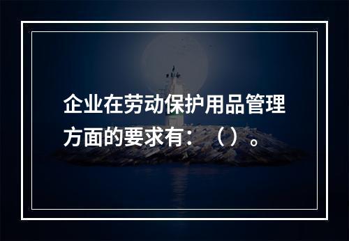 企业在劳动保护用品管理方面的要求有：（ ）。