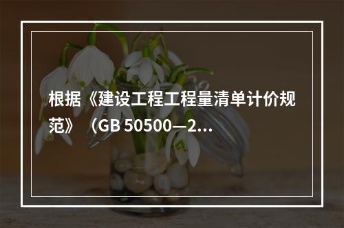 根据《建设工程工程量清单计价规范》（GB 50500—201