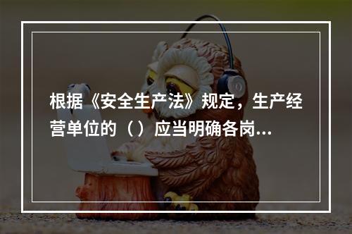 根据《安全生产法》规定，生产经营单位的（ ）应当明确各岗位的