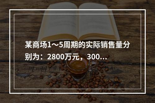 某商场1～5周期的实际销售量分别为：2800万元，3000