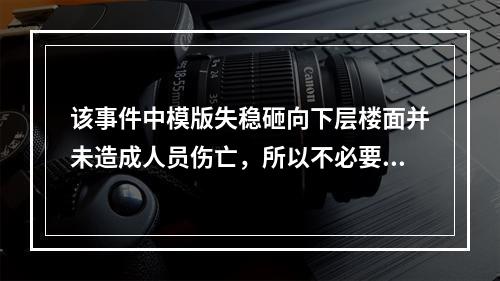 该事件中模版失稳砸向下层楼面并未造成人员伤亡，所以不必要过于