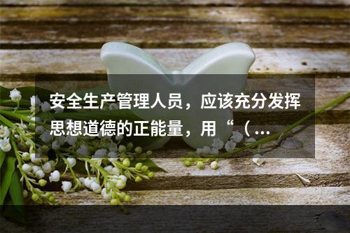 安全生产管理人员，应该充分发挥思想道德的正能量，用“（ ）”