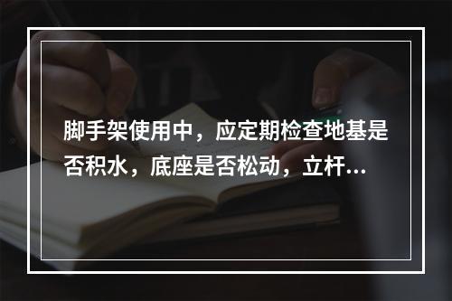 脚手架使用中，应定期检查地基是否积水，底座是否松动，立杆是否