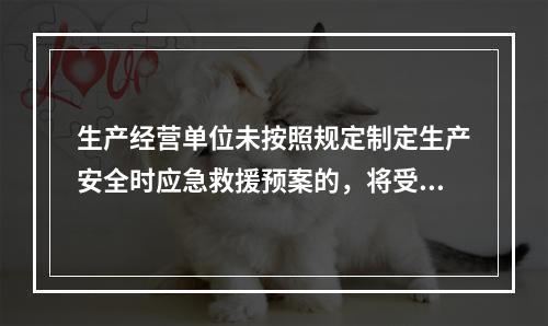 生产经营单位未按照规定制定生产安全时应急救援预案的，将受到的