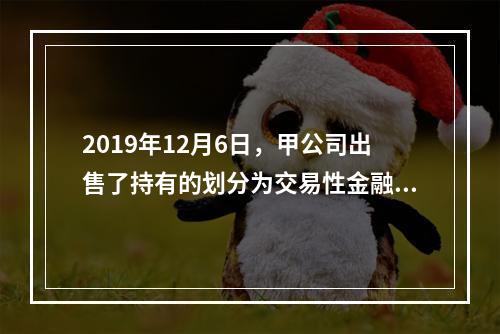 2019年12月6日，甲公司出售了持有的划分为交易性金融资产