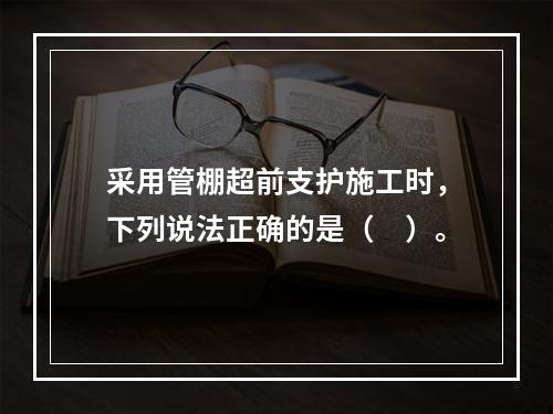 采用管棚超前支护施工时，下列说法正确的是（　）。