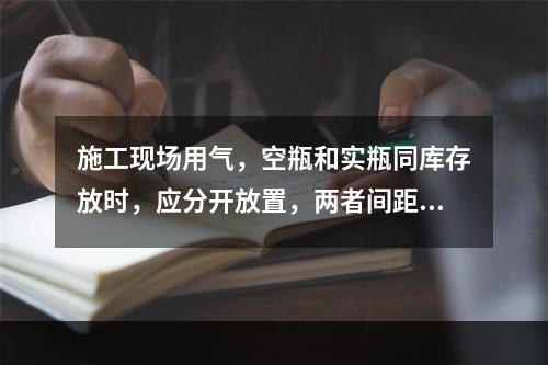 施工现场用气，空瓶和实瓶同库存放时，应分开放置，两者间距不应