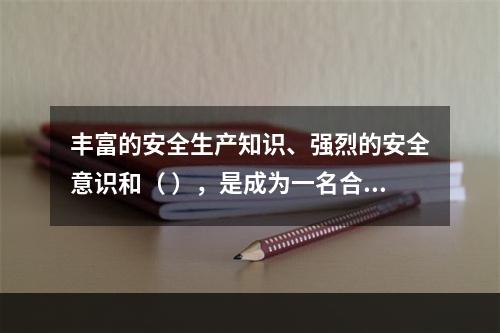 丰富的安全生产知识、强烈的安全意识和（ ），是成为一名合格的