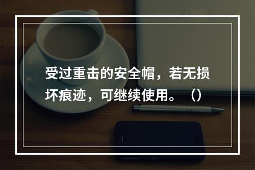 受过重击的安全帽，若无损坏痕迹，可继续使用。（）