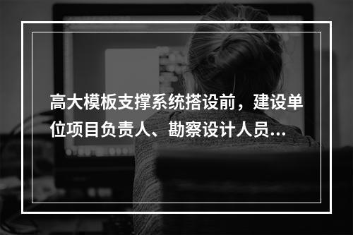 高大模板支撑系统搭设前，建设单位项目负责人、勘察设计人员方案