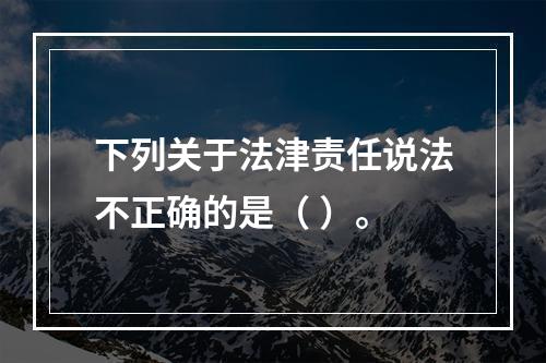 下列关于法津责任说法不正确的是（ ）。