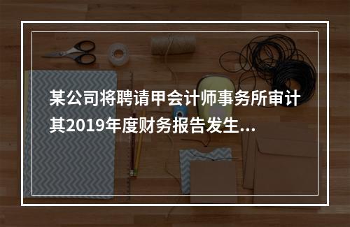 某公司将聘请甲会计师事务所审计其2019年度财务报告发生的相